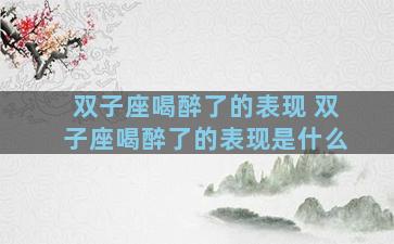 双子座喝醉了的表现 双子座喝醉了的表现是什么